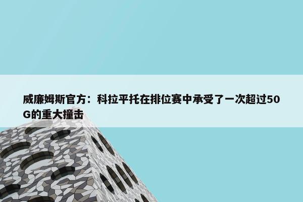 威廉姆斯官方：科拉平托在排位赛中承受了一次超过50G的重大撞击