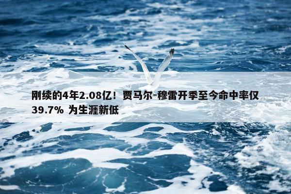 刚续的4年2.08亿！贾马尔-穆雷开季至今命中率仅39.7% 为生涯新低