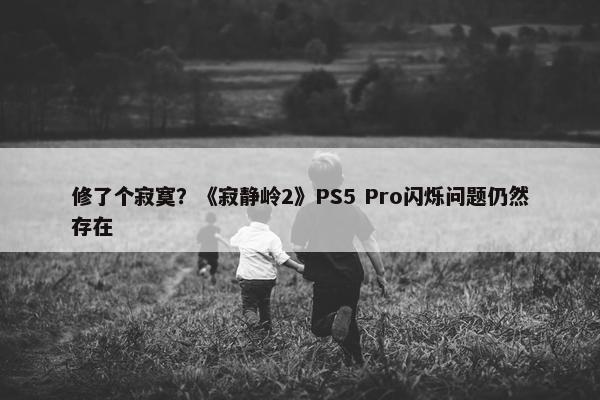 修了个寂寞？《寂静岭2》PS5 Pro闪烁问题仍然存在