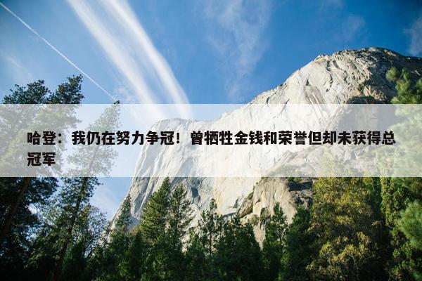 哈登：我仍在努力争冠！曾牺牲金钱和荣誉但却未获得总冠军