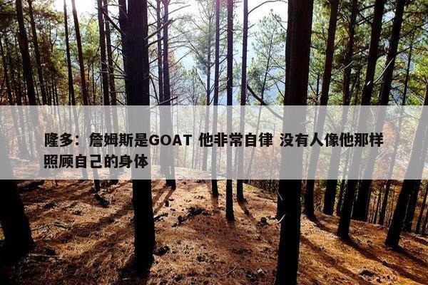 隆多：詹姆斯是GOAT 他非常自律 没有人像他那样照顾自己的身体