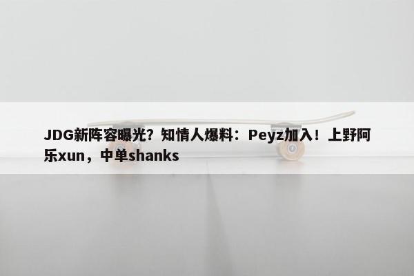 JDG新阵容曝光？知情人爆料：Peyz加入！上野阿乐xun，中单shanks