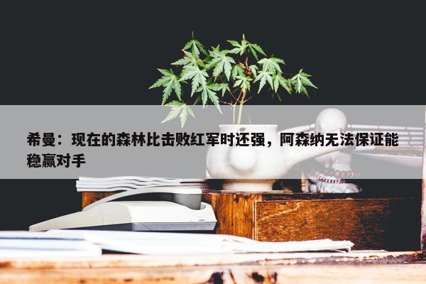 希曼：现在的森林比击败红军时还强，阿森纳无法保证能稳赢对手