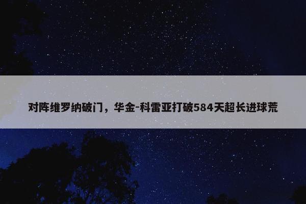 对阵维罗纳破门，华金-科雷亚打破584天超长进球荒