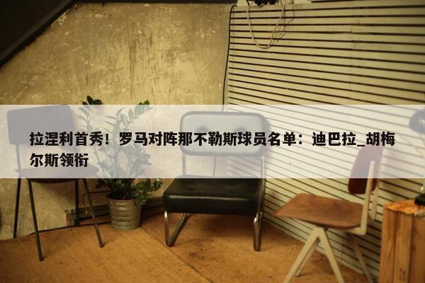 拉涅利首秀！罗马对阵那不勒斯球员名单：迪巴拉_胡梅尔斯领衔