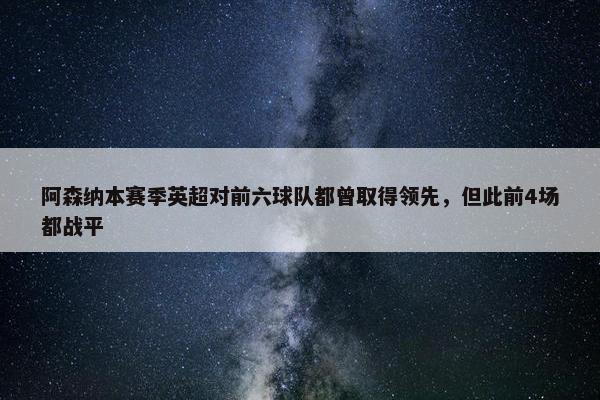 阿森纳本赛季英超对前六球队都曾取得领先，但此前4场都战平