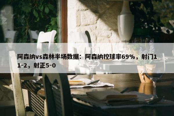 阿森纳vs森林半场数据：阿森纳控球率69%，射门11-2，射正5-0