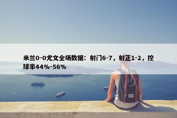 米兰0-0尤文全场数据：射门6-7，射正1-2，控球率44%-56%