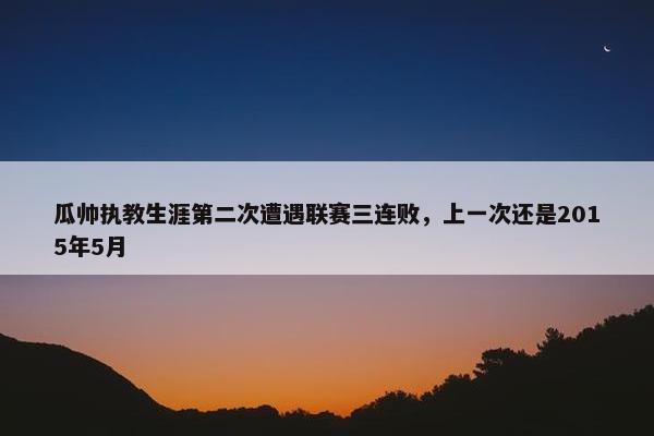 瓜帅执教生涯第二次遭遇联赛三连败，上一次还是2015年5月