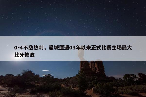 0-4不敌热刺，曼城遭遇03年以来正式比赛主场最大比分惨败