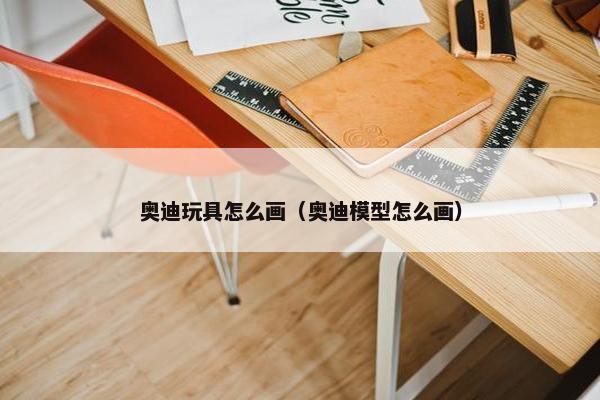 奥迪玩具怎么画（奥迪模型怎么画）