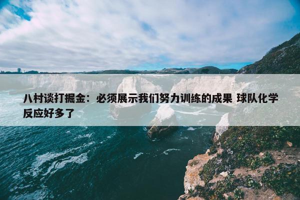 八村谈打掘金：必须展示我们努力训练的成果 球队化学反应好多了