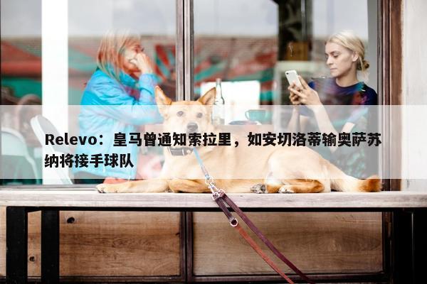 Relevo：皇马曾通知索拉里，如安切洛蒂输奥萨苏纳将接手球队