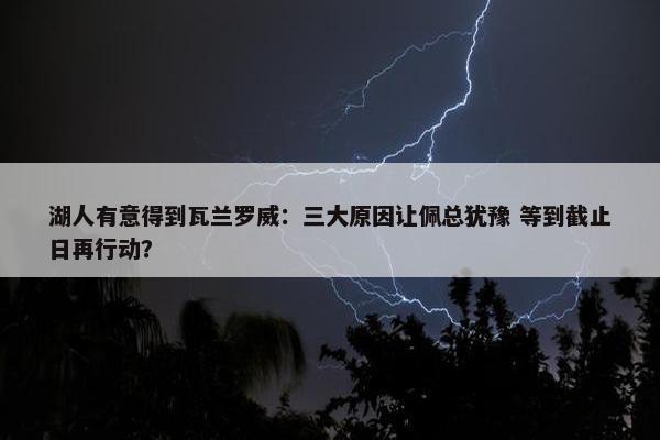 湖人有意得到瓦兰罗威：三大原因让佩总犹豫 等到截止日再行动？