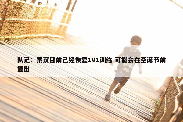 队记：索汉目前已经恢复1V1训练 可能会在圣诞节前复出