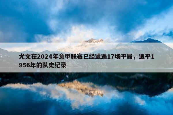 尤文在2024年意甲联赛已经遭遇17场平局，追平1956年的队史纪录