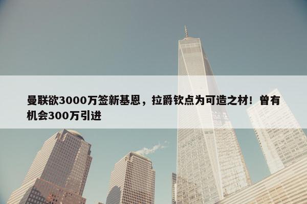 曼联欲3000万签新基恩，拉爵钦点为可造之材！曾有机会300万引进