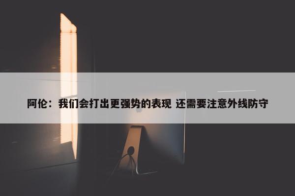 阿伦：我们会打出更强势的表现 还需要注意外线防守