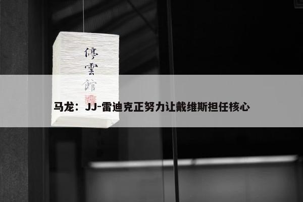 马龙：JJ-雷迪克正努力让戴维斯担任核心