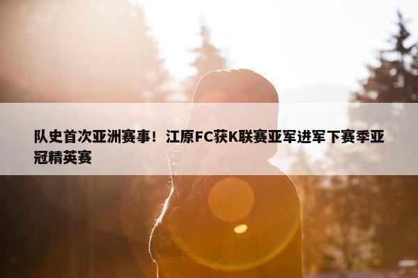 队史首次亚洲赛事！江原FC获K联赛亚军进军下赛季亚冠精英赛