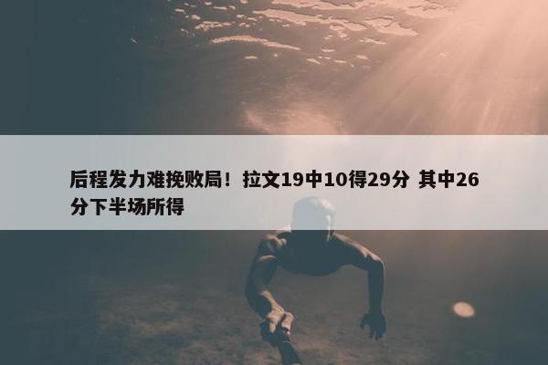 后程发力难挽败局！拉文19中10得29分 其中26分下半场所得