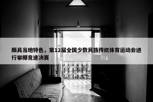 颇具当地特色，第12届全国少数民族传统体育运动会进行攀椰竞速决赛