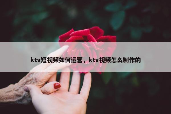 ktv短视频如何运营，ktv视频怎么制作的