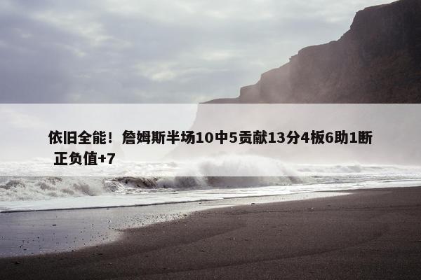 依旧全能！詹姆斯半场10中5贡献13分4板6助1断 正负值+7