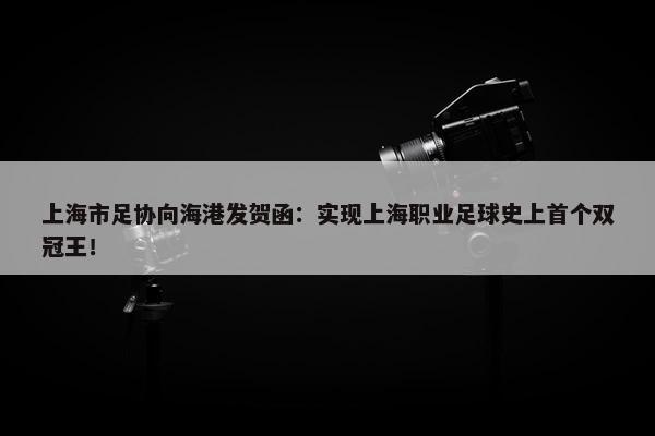 上海市足协向海港发贺函：实现上海职业足球史上首个双冠王！