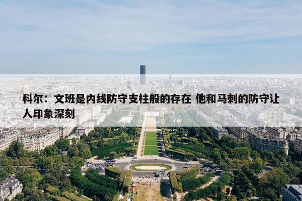 科尔：文班是内线防守支柱般的存在 他和马刺的防守让人印象深刻