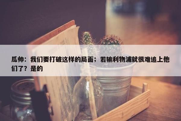 瓜帅：我们要打破这样的局面；若输利物浦就很难追上他们了？是的