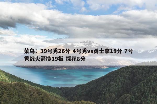 菜鸟：39号秀26分 4号秀vs勇士拿19分 7号秀战火箭揽19板 探花8分