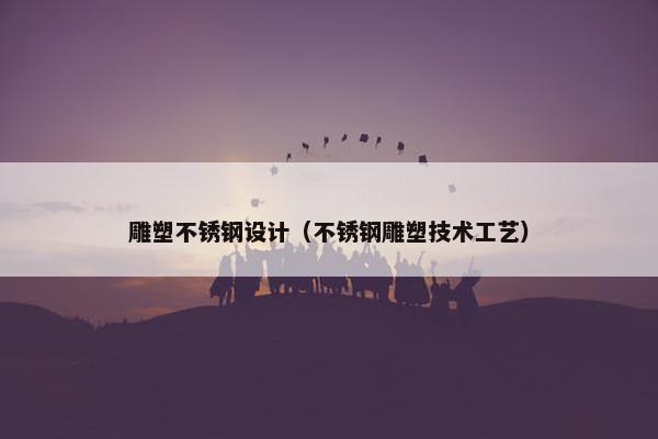 雕塑不锈钢设计（不锈钢雕塑技术工艺）