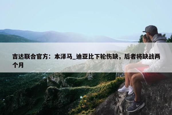 吉达联合官方：本泽马_迪亚比下轮伤缺，后者将缺战两个月