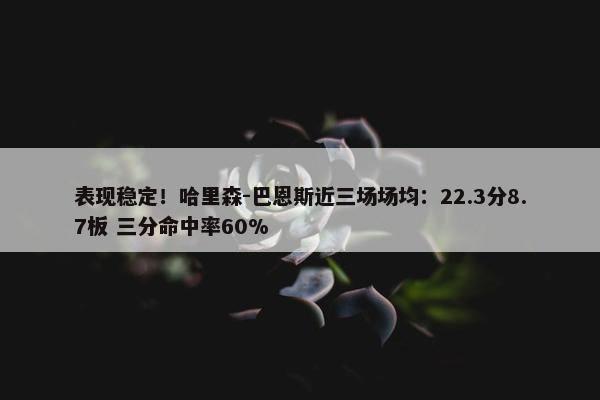 表现稳定！哈里森-巴恩斯近三场场均：22.3分8.7板 三分命中率60%