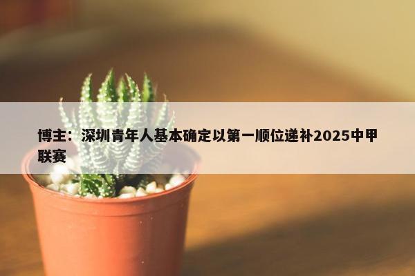 博主：深圳青年人基本确定以第一顺位递补2025中甲联赛