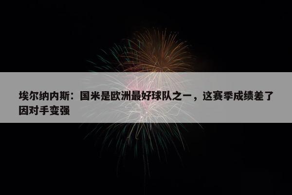 埃尔纳内斯：国米是欧洲最好球队之一，这赛季成绩差了因对手变强