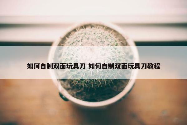 如何自制双面玩具刀 如何自制双面玩具刀教程