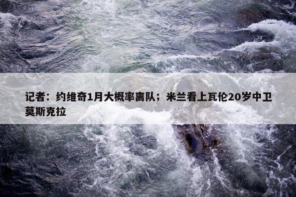 记者：约维奇1月大概率离队；米兰看上瓦伦20岁中卫莫斯克拉