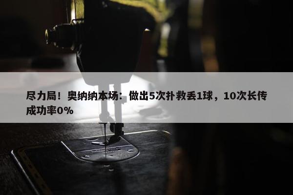 尽力局！奥纳纳本场：做出5次扑救丢1球，10次长传成功率0%