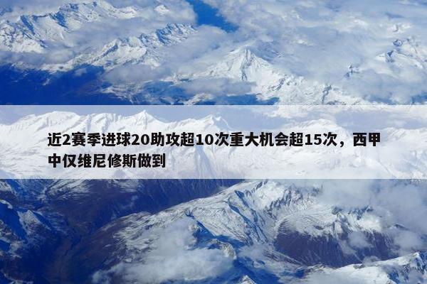 近2赛季进球20助攻超10次重大机会超15次，西甲中仅维尼修斯做到