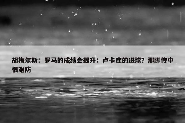 胡梅尔斯：罗马的成绩会提升；卢卡库的进球？那脚传中很难防