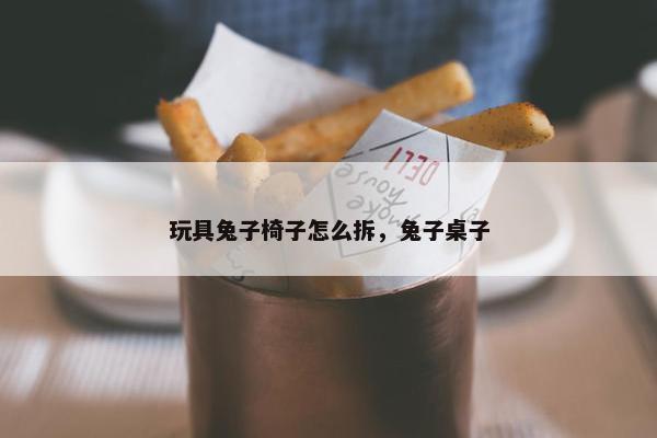 玩具兔子椅子怎么拆，兔子桌子