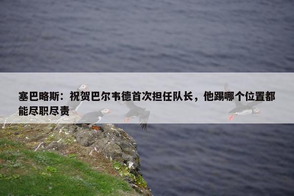 塞巴略斯：祝贺巴尔韦德首次担任队长，他踢哪个位置都能尽职尽责