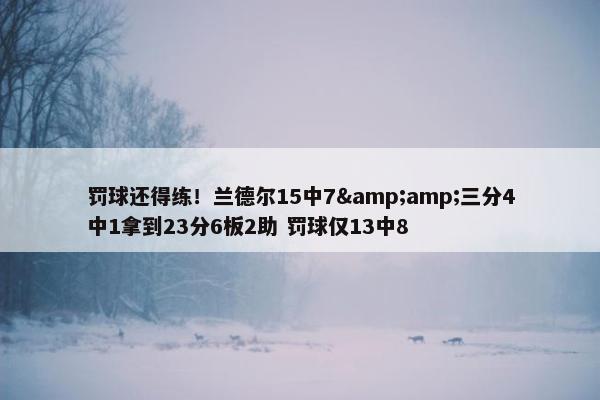 罚球还得练！兰德尔15中7&amp;三分4中1拿到23分6板2助 罚球仅13中8