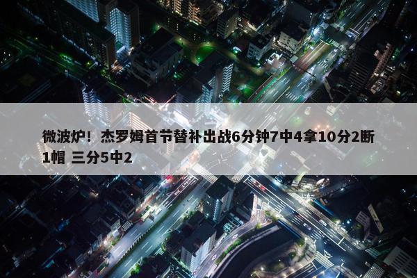 微波炉！杰罗姆首节替补出战6分钟7中4拿10分2断1帽 三分5中2