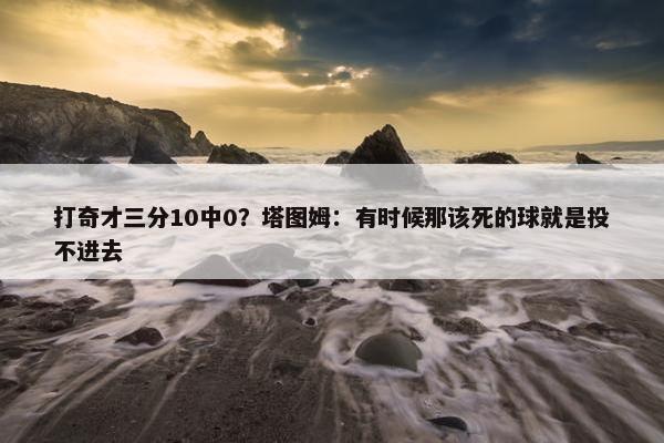 打奇才三分10中0？塔图姆：有时候那该死的球就是投不进去