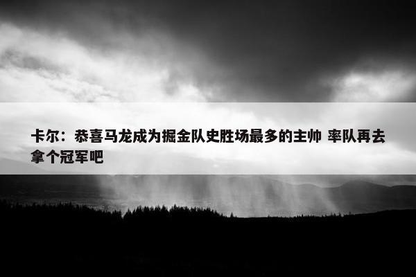 卡尔：恭喜马龙成为掘金队史胜场最多的主帅 率队再去拿个冠军吧