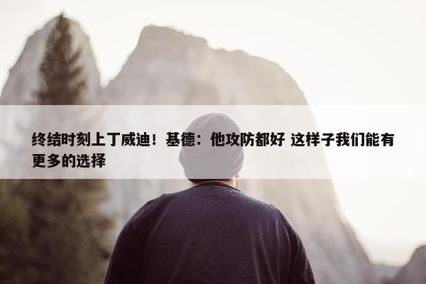 终结时刻上丁威迪！基德：他攻防都好 这样子我们能有更多的选择