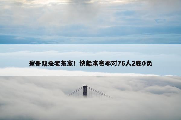 登哥双杀老东家！快船本赛季对76人2胜0负